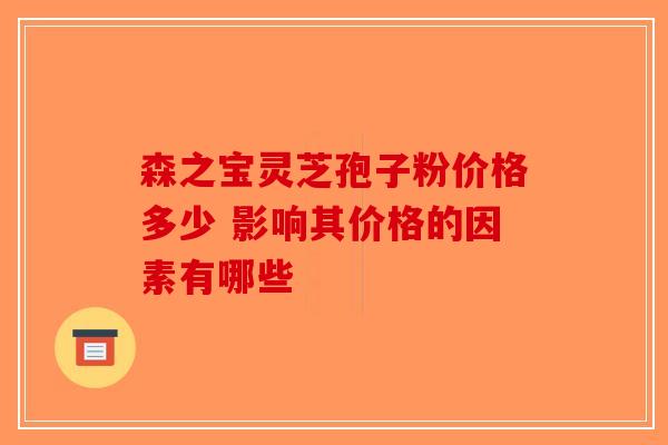 森之宝灵芝孢子粉价格多少 影响其价格的因素有哪些-第1张图片-破壁灵芝孢子粉研究指南