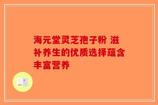 海元堂灵芝孢子粉 滋补养生的优质选择蕴含丰富营养-第1张图片-破壁灵芝孢子粉研究指南