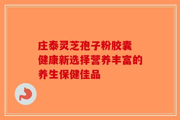 庄泰灵芝孢子粉胶囊 健康新选择营养丰富的养生保健佳品-第1张图片-破壁灵芝孢子粉研究指南