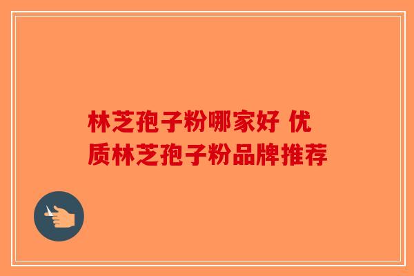 林芝孢子粉哪家好 优质林芝孢子粉品牌推荐-第1张图片-破壁灵芝孢子粉研究指南