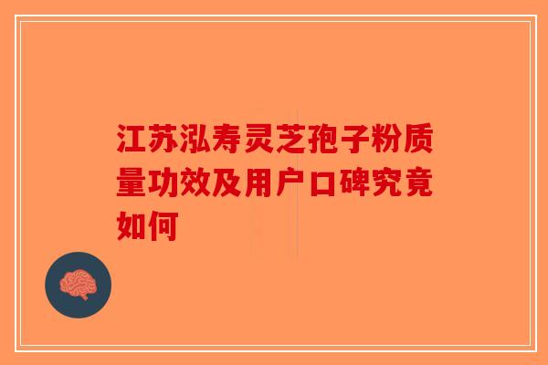 江苏泓寿灵芝孢子粉质量功效及用户口碑究竟如何-第1张图片-破壁灵芝孢子粉研究指南