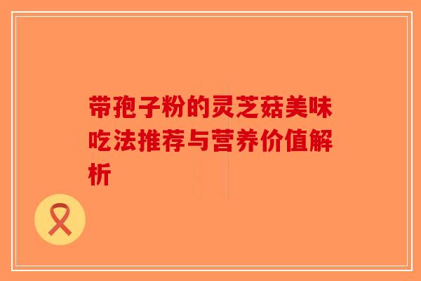 带孢子粉的灵芝菇美味吃法推荐与营养价值解析-第1张图片-破壁灵芝孢子粉研究指南