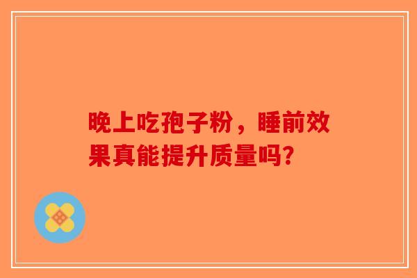 晚上吃孢子粉，睡前效果真能提升质量吗？-第1张图片-破壁灵芝孢子粉研究指南