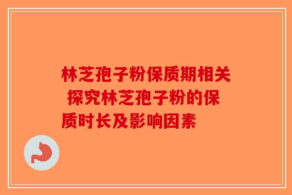 林芝孢子粉保质期相关 探究林芝孢子粉的保质时长及影响因素-第1张图片-破壁灵芝孢子粉研究指南