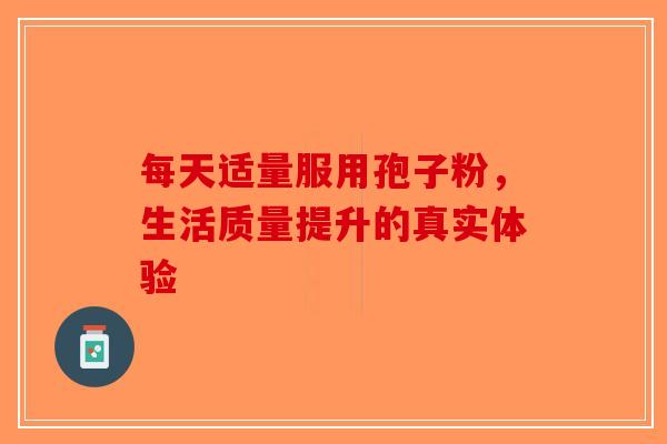 每天适量服用孢子粉，生活质量提升的真实体验-第1张图片-破壁灵芝孢子粉研究指南