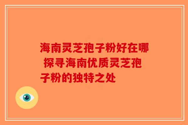 海南灵芝孢子粉好在哪 探寻海南优质灵芝孢子粉的独特之处-第1张图片-破壁灵芝孢子粉研究指南