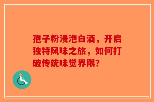 孢子粉浸泡白酒，开启独特风味之旅，如何打破传统味觉界限？-第1张图片-破壁灵芝孢子粉研究指南