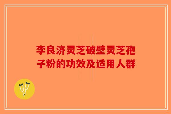 李良济灵芝破壁灵芝孢子粉的功效及适用人群-第1张图片-破壁灵芝孢子粉研究指南