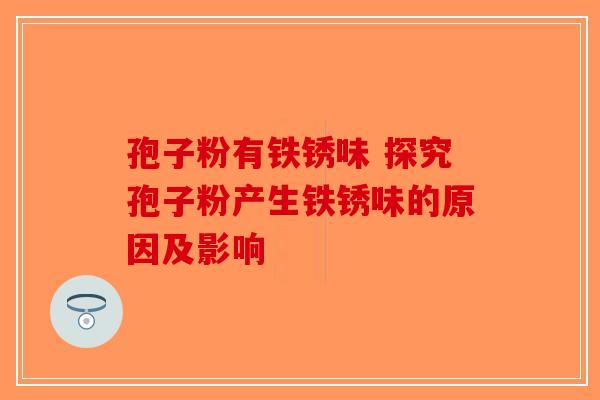 孢子粉有铁锈味 探究孢子粉产生铁锈味的原因及影响-第1张图片-破壁灵芝孢子粉研究指南