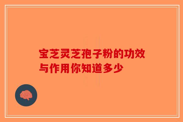 宝芝灵芝孢子粉的功效与作用你知道多少-第1张图片-破壁灵芝孢子粉研究指南