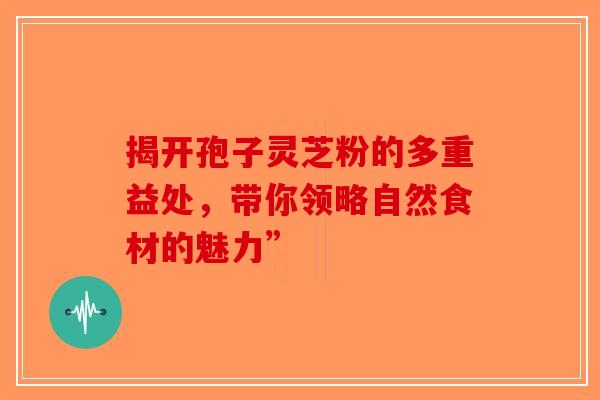 揭开孢子灵芝粉的多重益处，带你领略自然食材的魅力”-第1张图片-破壁灵芝孢子粉研究指南