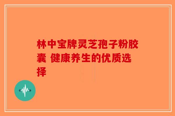 林中宝牌灵芝孢子粉胶囊 健康养生的优质选择-第1张图片-破壁灵芝孢子粉研究指南