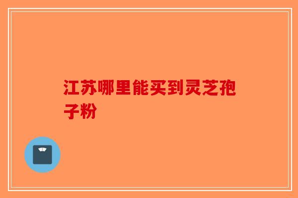 江苏哪里能买到灵芝孢子粉-第1张图片-破壁灵芝孢子粉研究指南