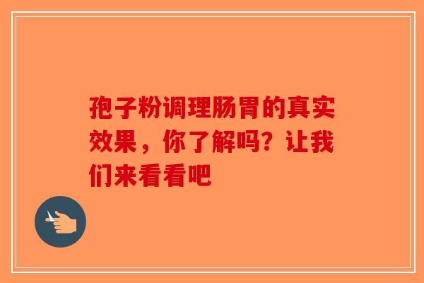 孢子粉调理肠胃的真实效果，你了解吗？让我们来看看吧-第1张图片-破壁灵芝孢子粉研究指南