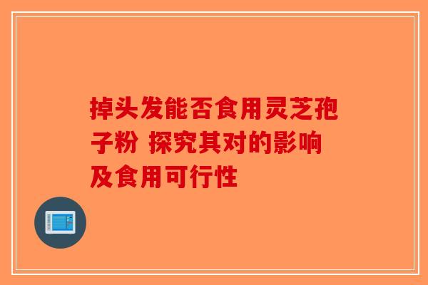 掉头发能否食用灵芝孢子粉 探究其对的影响及食用可行性-第1张图片-破壁灵芝孢子粉研究指南