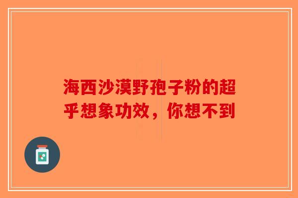海西沙漠野孢子粉的超乎想象功效，你想不到-第1张图片-破壁灵芝孢子粉研究指南