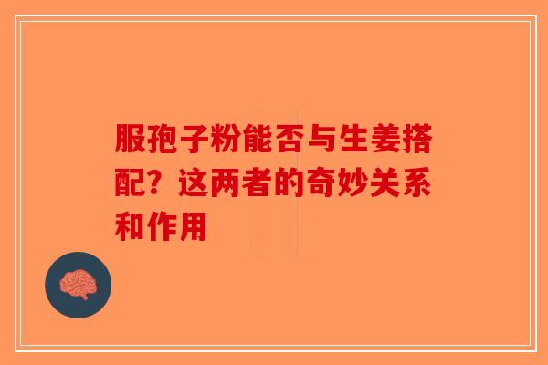 服孢子粉能否与生姜搭配？这两者的奇妙关系和作用-第1张图片-破壁灵芝孢子粉研究指南