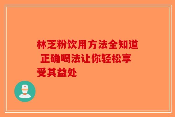 林芝粉饮用方法全知道 正确喝法让你轻松享受其益处-第1张图片-破壁灵芝孢子粉研究指南