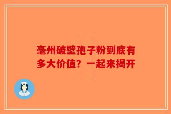 毫州破壁孢子粉到底有多大价值？一起来揭开-第1张图片-破壁灵芝孢子粉研究指南