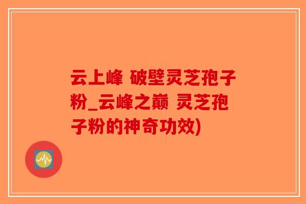 云上峰 破壁灵芝孢子粉_云峰之巅 灵芝孢子粉的神奇功效)-第1张图片-破壁灵芝孢子粉研究指南