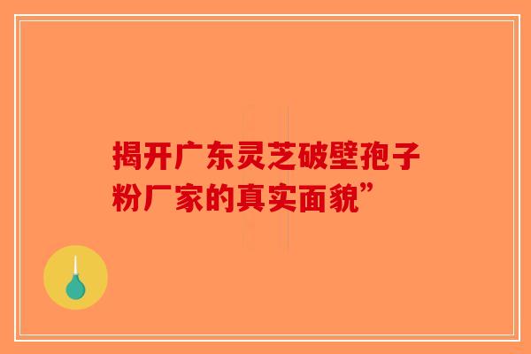 揭开广东灵芝破壁孢子粉厂家的真实面貌”-第1张图片-破壁灵芝孢子粉研究指南