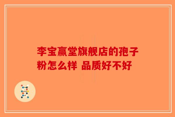 李宝赢堂旗舰店的孢子粉怎么样 品质好不好-第1张图片-破壁灵芝孢子粉研究指南