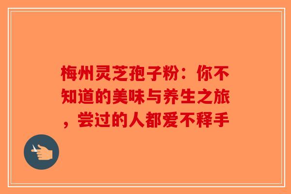 梅州灵芝孢子粉：你不知道的美味与养生之旅，尝过的人都爱不释手-第1张图片-破壁灵芝孢子粉研究指南
