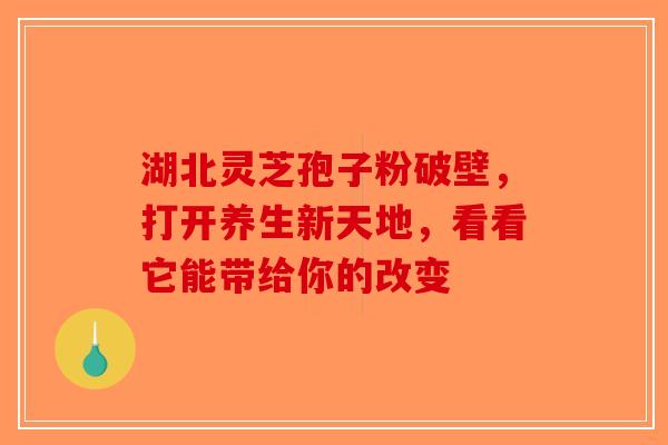 湖北灵芝孢子粉破壁，打开养生新天地，看看它能带给你的改变-第1张图片-破壁灵芝孢子粉研究指南