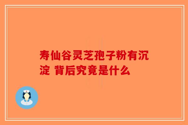 寿仙谷灵芝孢子粉有沉淀 背后究竟是什么-第1张图片-破壁灵芝孢子粉研究指南