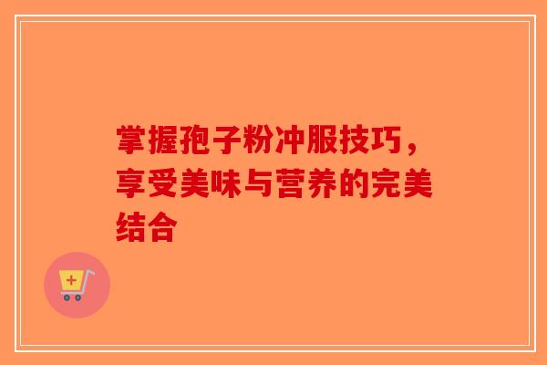 掌握孢子粉冲服技巧，享受美味与营养的完美结合-第1张图片-破壁灵芝孢子粉研究指南
