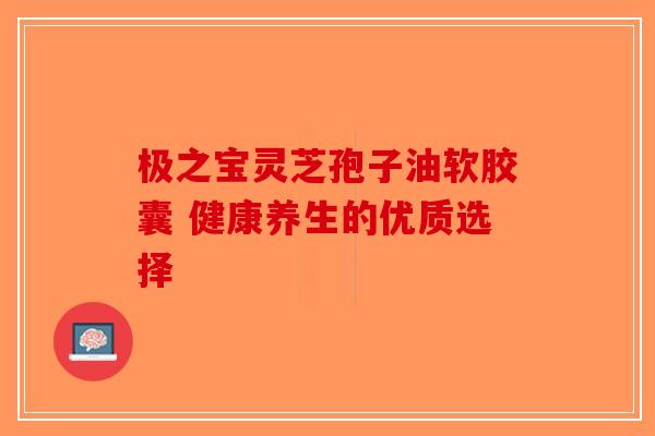 极之宝灵芝孢子油软胶囊 健康养生的优质选择-第1张图片-破壁灵芝孢子粉研究指南