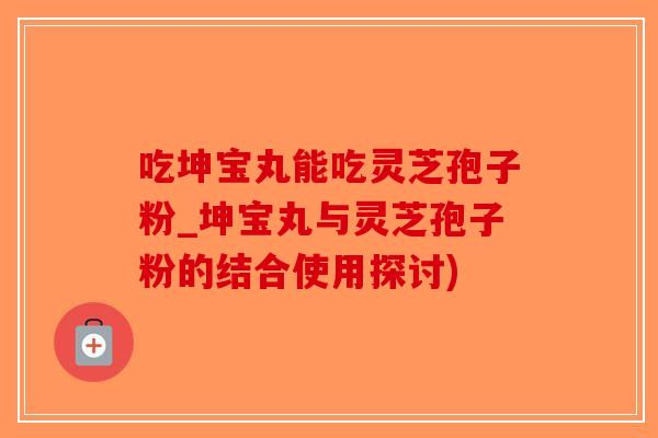 吃坤宝丸能吃灵芝孢子粉_坤宝丸与灵芝孢子粉的结合使用探讨)-第1张图片-破壁灵芝孢子粉研究指南