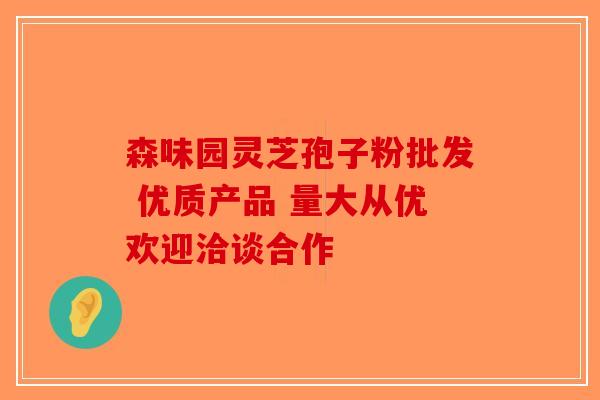 森味园灵芝孢子粉批发 优质产品 量大从优欢迎洽谈合作-第1张图片-破壁灵芝孢子粉研究指南