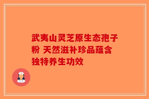 武夷山灵芝原生态孢子粉 天然滋补珍品蕴含独特养生功效-第1张图片-破壁灵芝孢子粉研究指南