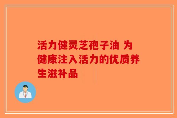 活力健灵芝孢子油 为健康注入活力的优质养生滋补品-第1张图片-破壁灵芝孢子粉研究指南