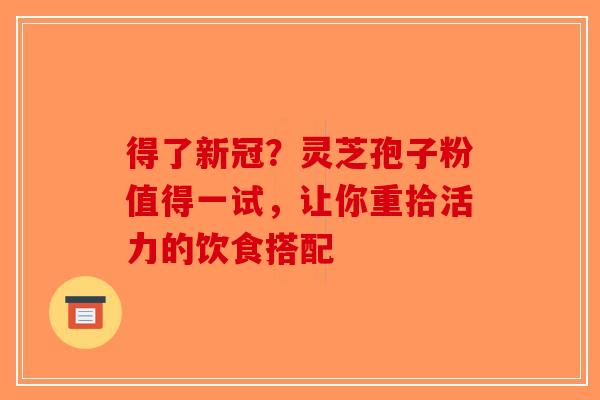 得了新冠？灵芝孢子粉值得一试，让你重拾活力的饮食搭配-第1张图片-破壁灵芝孢子粉研究指南