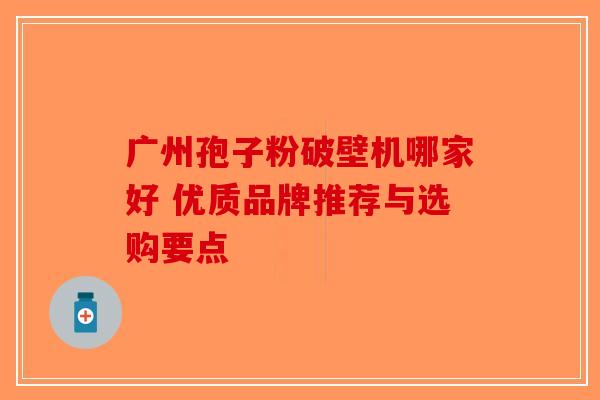 广州孢子粉破壁机哪家好 优质品牌推荐与选购要点-第1张图片-破壁灵芝孢子粉研究指南