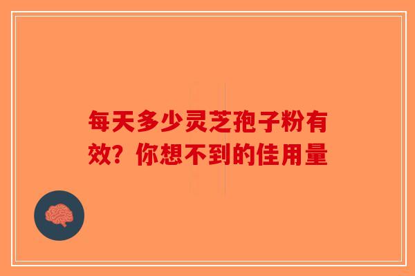每天多少灵芝孢子粉有效？你想不到的佳用量-第1张图片-破壁灵芝孢子粉研究指南