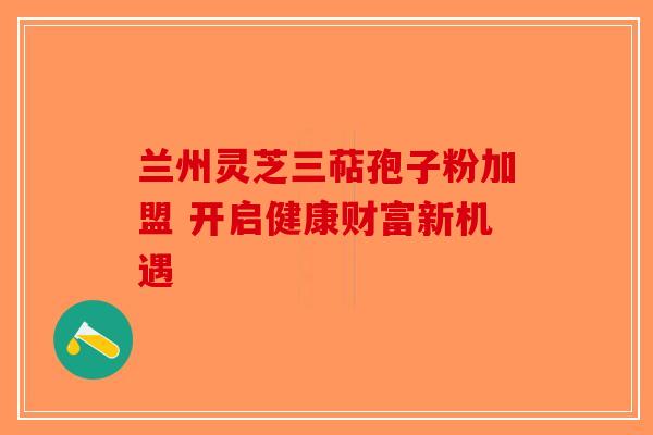 兰州灵芝三萜孢子粉加盟 开启健康财富新机遇-第1张图片-破壁灵芝孢子粉研究指南