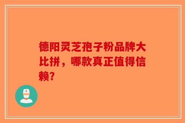 德阳灵芝孢子粉品牌大比拼，哪款真正值得信赖？-第1张图片-破壁灵芝孢子粉研究指南