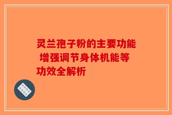 灵兰孢子粉的主要功能 增强调节身体机能等功效全解析-第1张图片-破壁灵芝孢子粉研究指南
