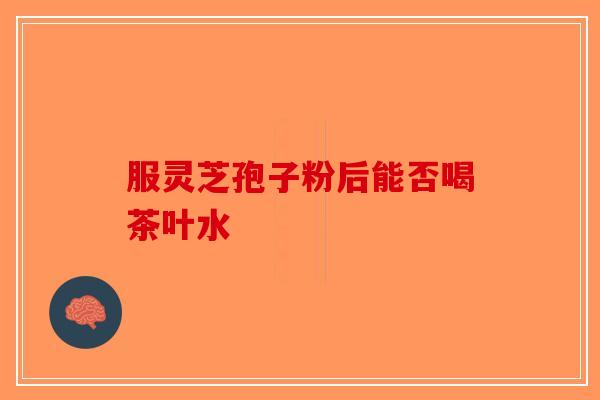 服灵芝孢子粉后能否喝茶叶水-第1张图片-破壁灵芝孢子粉研究指南