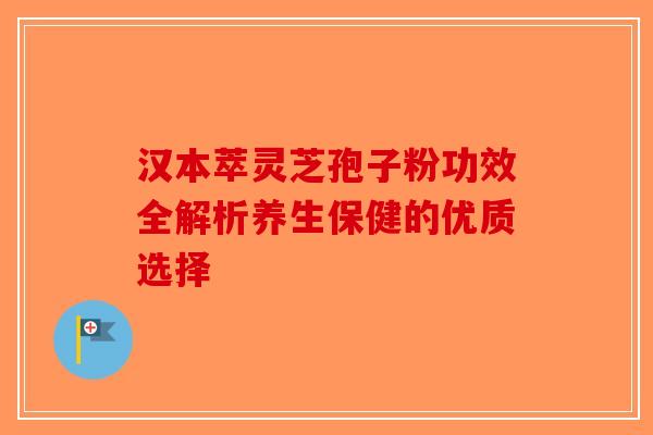 汉本萃灵芝孢子粉功效全解析养生保健的优质选择-第1张图片-破壁灵芝孢子粉研究指南