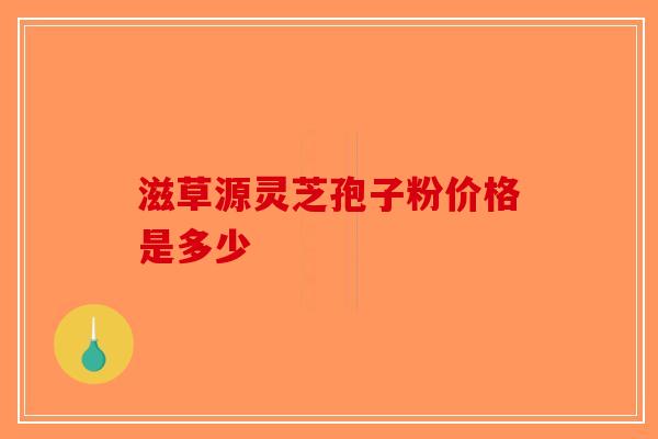 滋草源灵芝孢子粉价格是多少-第1张图片-破壁灵芝孢子粉研究指南