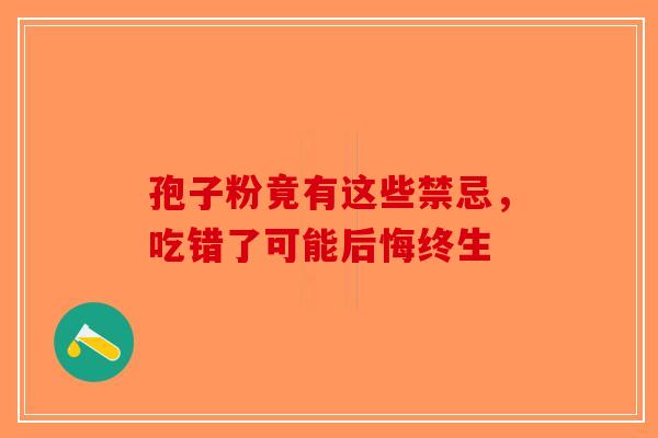 孢子粉竟有这些禁忌，吃错了可能后悔终生-第1张图片-破壁灵芝孢子粉研究指南