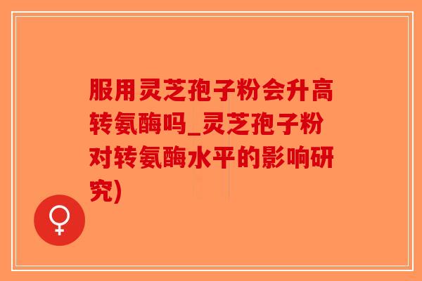 服用灵芝孢子粉会升高转氨酶吗_灵芝孢子粉对转氨酶水平的影响研究)-第1张图片-破壁灵芝孢子粉研究指南