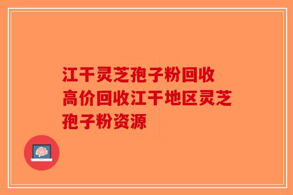 江干灵芝孢子粉回收 高价回收江干地区灵芝孢子粉资源-第1张图片-破壁灵芝孢子粉研究指南