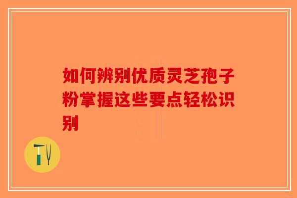 如何辨别优质灵芝孢子粉掌握这些要点轻松识别-第1张图片-破壁灵芝孢子粉研究指南