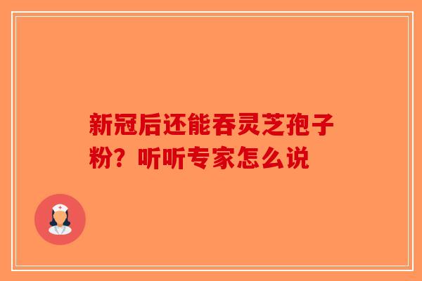 新冠后还能吞灵芝孢子粉？听听专家怎么说-第1张图片-破壁灵芝孢子粉研究指南