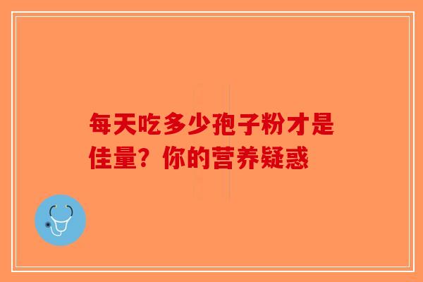 每天吃多少孢子粉才是佳量？你的营养疑惑-第1张图片-破壁灵芝孢子粉研究指南